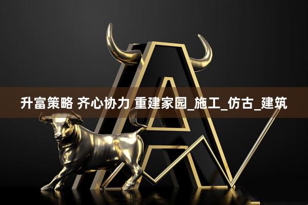 升富策略 齐心协力 重建家园_施工_仿古_建筑