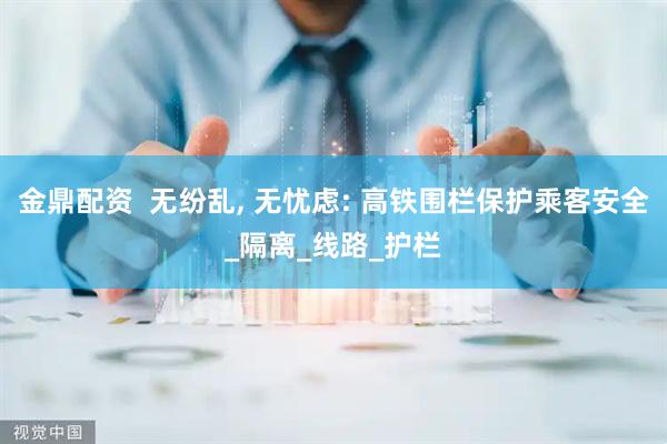 金鼎配资  无纷乱, 无忧虑: 高铁围栏保护乘客安全_隔离_线路_护栏