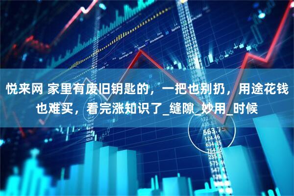 悦来网 家里有废旧钥匙的，一把也别扔，用途花钱也难买，看完涨知识了_缝隙_妙用_时候