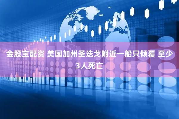 金股宝配资 美国加州圣迭戈附近一船只倾覆 至少3人死亡