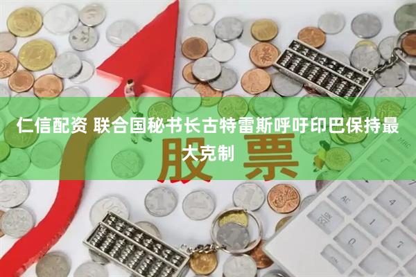 仁信配资 联合国秘书长古特雷斯呼吁印巴保持最大克制