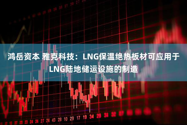 鸿岳资本 雅克科技：LNG保温绝热板材可应用于LNG陆地储运设施的制造