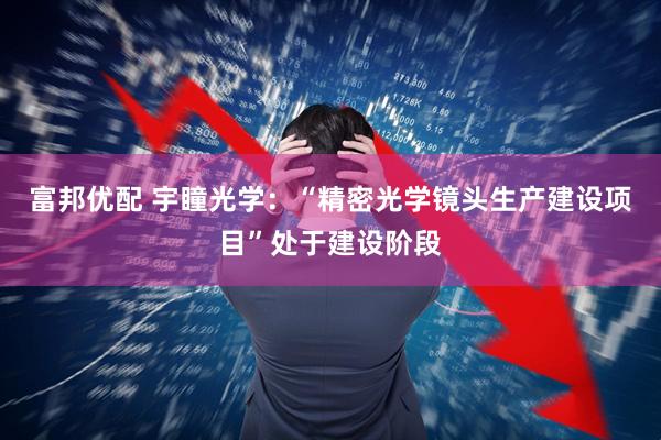 富邦优配 宇瞳光学：“精密光学镜头生产建设项目”处于建设阶段