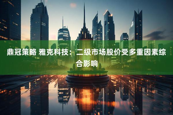 鼎冠策略 雅克科技：二级市场股价受多重因素综合影响