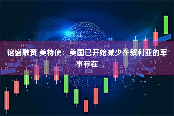 镕盛融资 美特使：美国已开始减少在叙利亚的军事存在