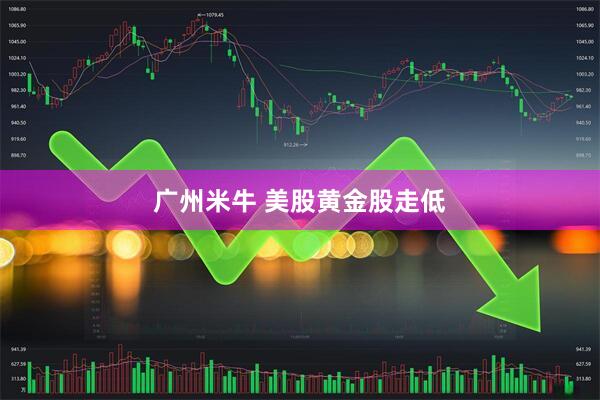 广州米牛 美股黄金股走低