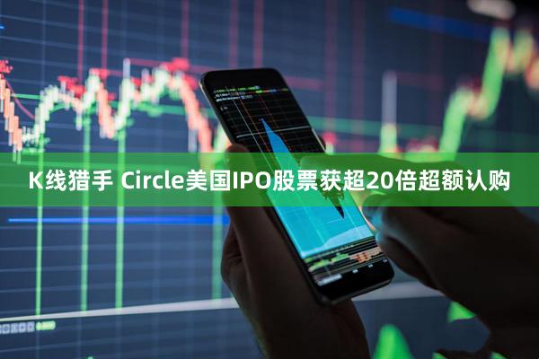 K线猎手 Circle美国IPO股票获超20倍超额认购