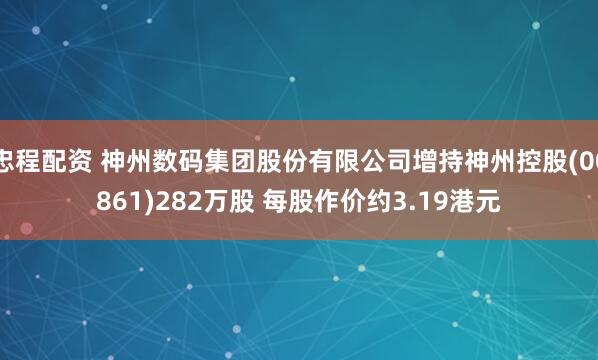 忠程配资 神州数码集团股份有限公司增持神州控股(00861)282万股 每股作价约3.19港元