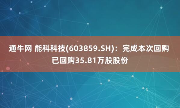 通牛网 能科科技(603859.SH)：完成本次回购 已回购35.81万股股份