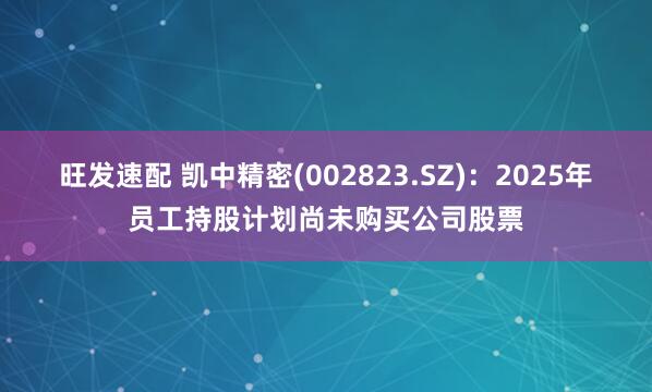 旺发速配 凯中精密(002823.SZ)：2025年员工持股计划尚未购买公司股票