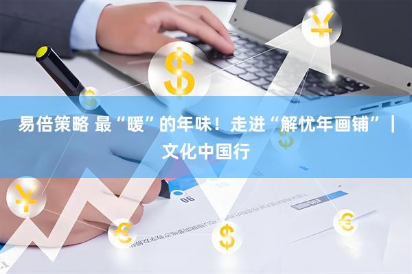 易倍策略 最“暖”的年味！走进“解忧年画铺”｜文化中国行