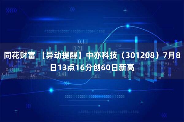 同花财富 【异动提醒】中亦科技（301208）7月8日13点16分创60日新高