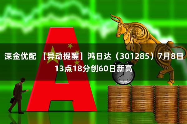 深金优配 【异动提醒】鸿日达（301285）7月8日13点18分创60日新高