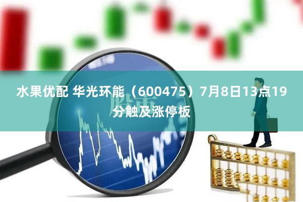水果优配 华光环能（600475）7月8日13点19分触及涨停板