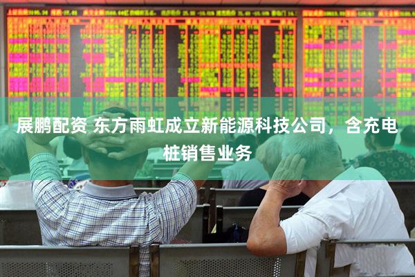 展鹏配资 东方雨虹成立新能源科技公司，含充电桩销售业务