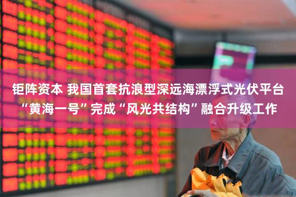 钜阵资本 我国首套抗浪型深远海漂浮式光伏平台“黄海一号”完成“风光共结构”融合升级工作