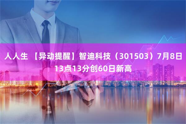 人人生 【异动提醒】智迪科技（301503）7月8日13点13分创60日新高