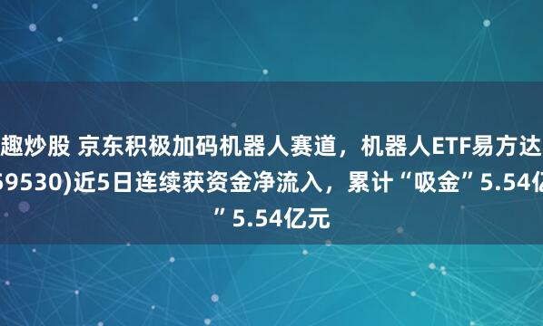 趣炒股 京东积极加码机器人赛道，机器人ETF易方达(159530)近5日连续获资金净流入，累计“吸金”5.54亿元