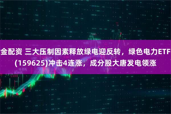 金配资 三大压制因素释放绿电迎反转，绿色电力ETF(159625)冲击4连涨，成分股大唐发电领涨