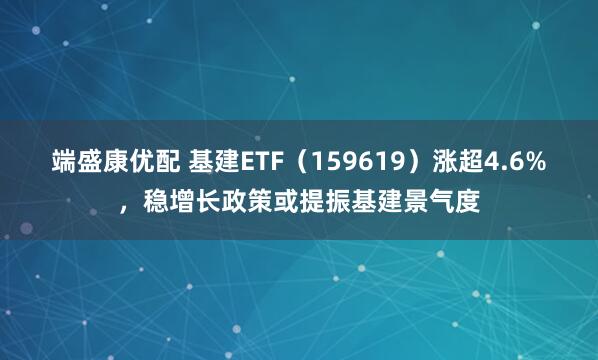 端盛康优配 基建ETF（159619）涨超4.6%，稳增长政策或提振基建景气度
