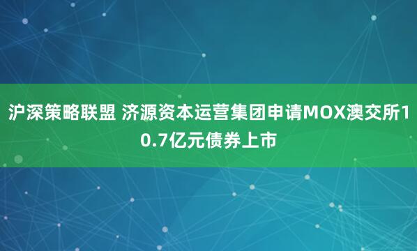 沪深策略联盟 济源资本运营集团申请MOX澳交所10.7亿元债券上市