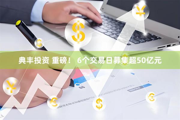典丰投资 重磅！ 6个交易日募集超50亿元