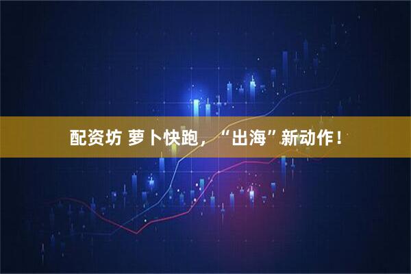 配资坊 萝卜快跑，“出海”新动作！