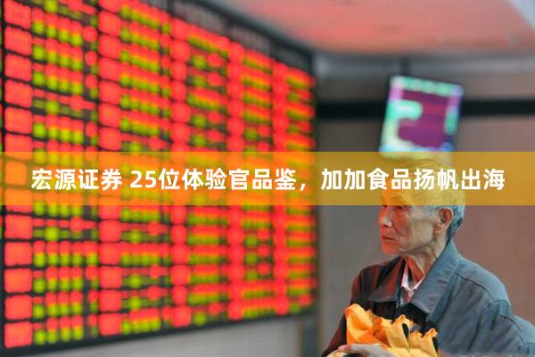 宏源证券 25位体验官品鉴，加加食品扬帆出海