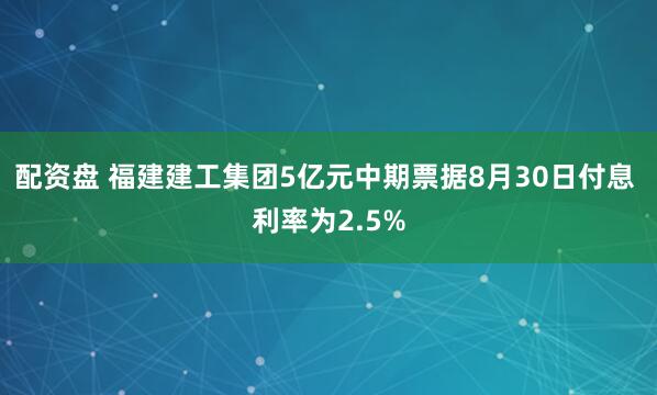 配资盘 福建建工集团5亿元中期票据8月30日付息 利率为2.5%