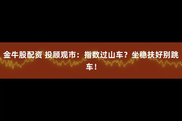 金牛股配资 投顾观市：指数过山车？坐稳扶好别跳车！