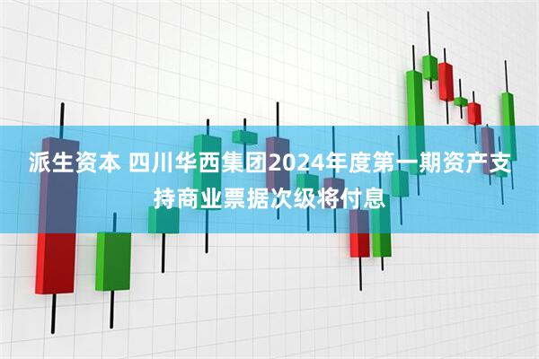 派生资本 四川华西集团2024年度第一期资产支持商业票据次级将付息
