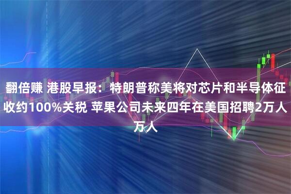翻倍赚 港股早报：特朗普称美将对芯片和半导体征收约100%关税 苹果公司未来四年在美国招聘2万人