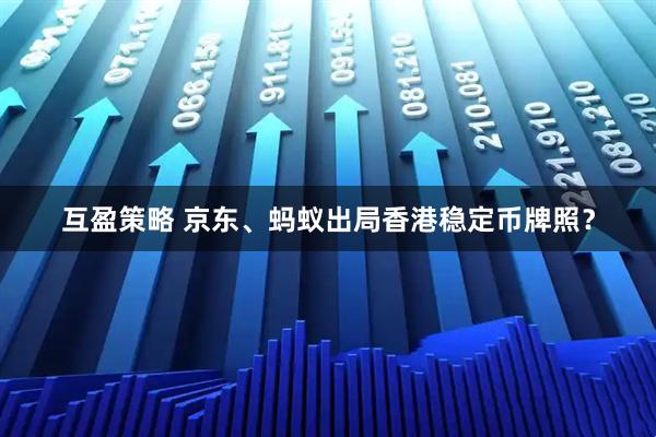 互盈策略 京东、蚂蚁出局香港稳定币牌照？
