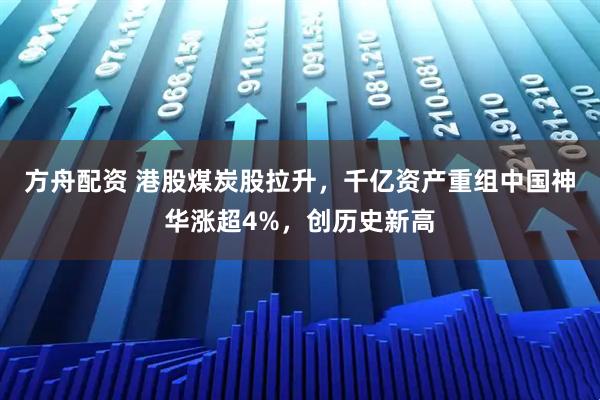方舟配资 港股煤炭股拉升，千亿资产重组中国神华涨超4%，创历史新高