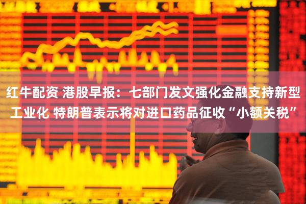 红牛配资 港股早报：七部门发文强化金融支持新型工业化 特朗普表示将对进口药品征收“小额关税”