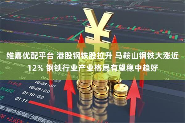 维嘉优配平台 港股钢铁股拉升 马鞍山钢铁大涨近12% 钢铁行业产业格局有望稳中趋好
