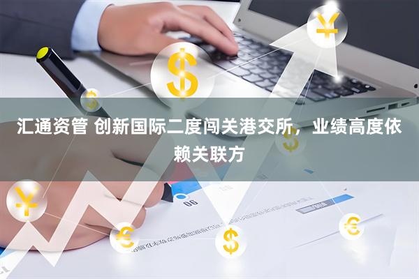 汇通资管 创新国际二度闯关港交所，业绩高度依赖关联方