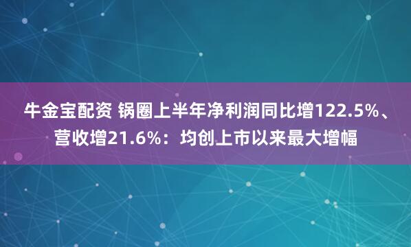 牛金宝配资 锅圈上半年净利润同比增122.5%、营收增21.6%：均创上市以来最大增幅
