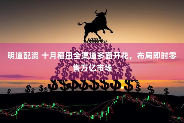 明道配资 十月稻田全渠道多面开花，布局即时零售万亿市场