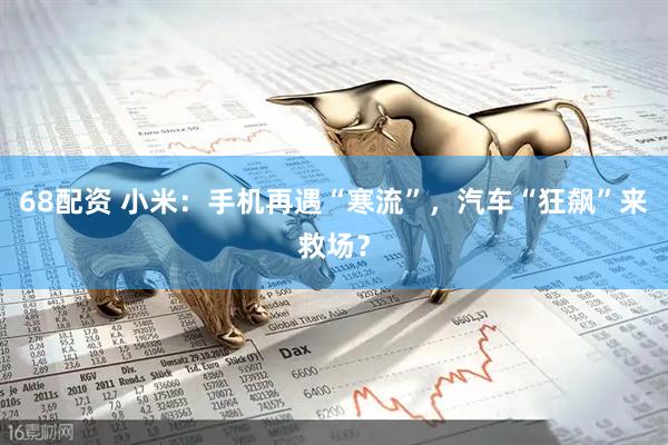 68配资 小米：手机再遇“寒流”，汽车“狂飙”来救场？