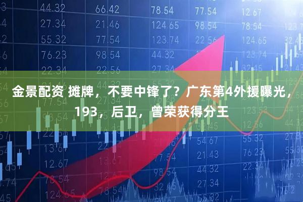 金景配资 摊牌，不要中锋了？广东第4外援曝光，193，后卫，曾荣获得分王