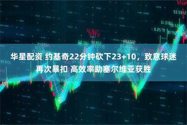华星配资 约基奇22分钟砍下23+10，致意球迷再次暴扣 高效率助塞尔维亚获胜