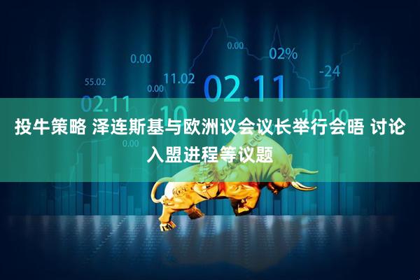 投牛策略 泽连斯基与欧洲议会议长举行会晤 讨论入盟进程等议题