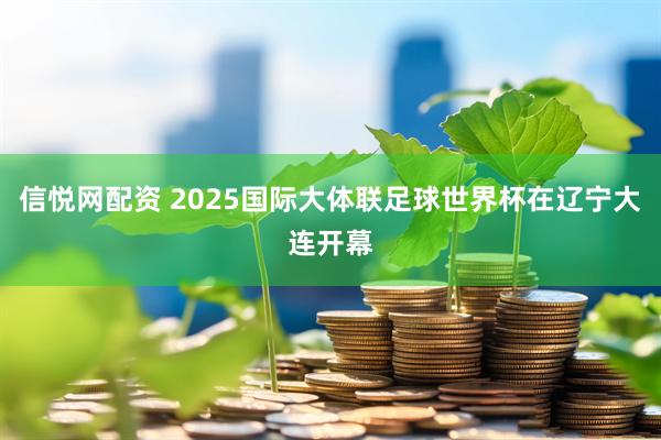 信悦网配资 2025国际大体联足球世界杯在辽宁大连开幕