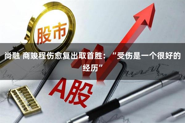 尚融 商竣程伤愈复出取首胜：“受伤是一个很好的经历”