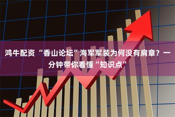 鸿牛配资 “香山论坛”海军军装为何没有肩章？一分钟带你看懂“知识点”