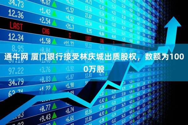通牛网 厦门银行接受林庆城出质股权，数额为1000万股
