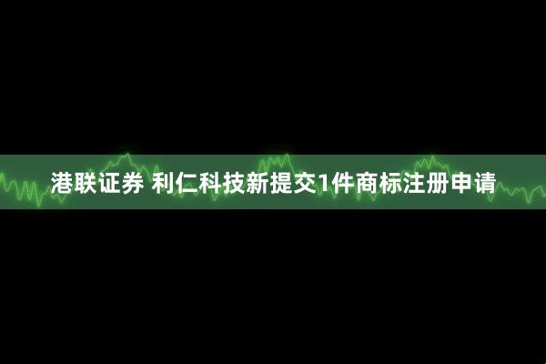 港联证券 利仁科技新提交1件商标注册申请