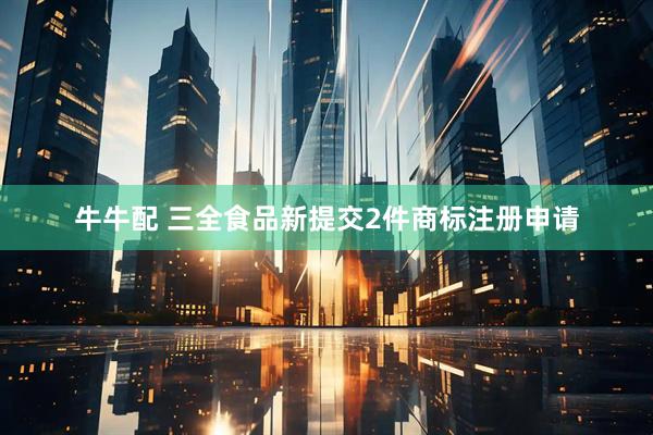 牛牛配 三全食品新提交2件商标注册申请