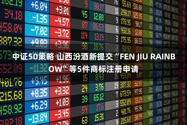 中证50策略 山西汾酒新提交“FEN JIU RAINBOW”等5件商标注册申请